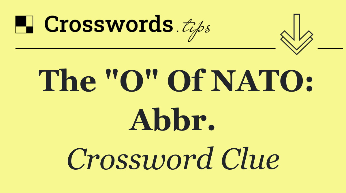 The "O" of NATO: Abbr.
