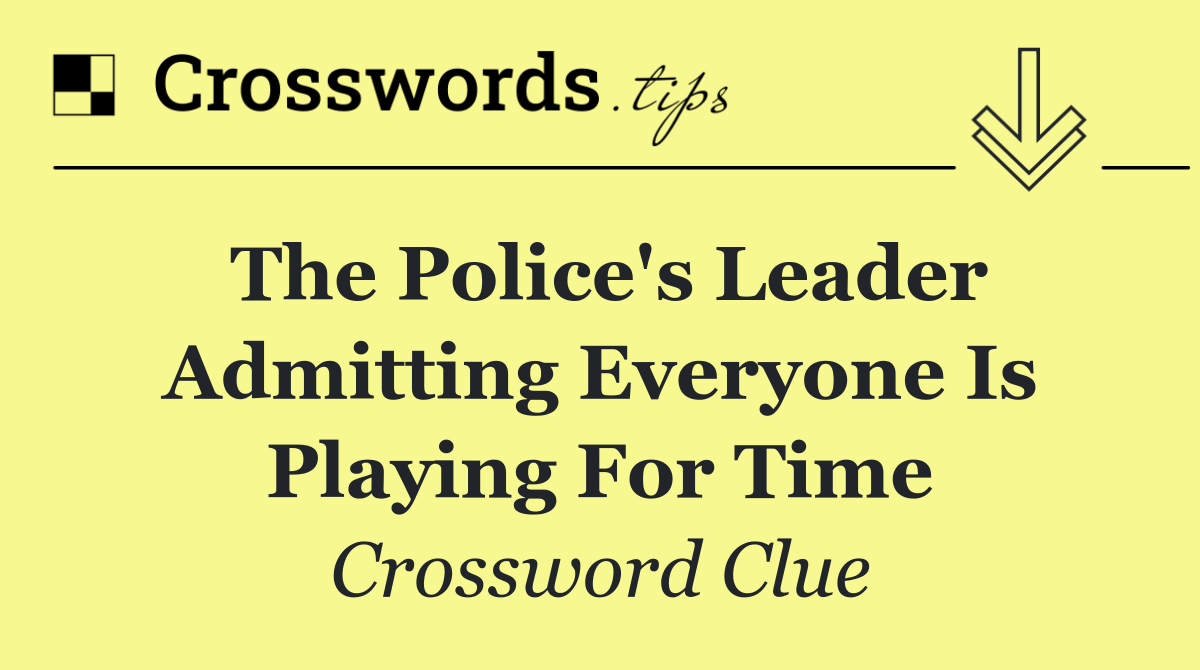 The Police's leader admitting everyone is playing for time