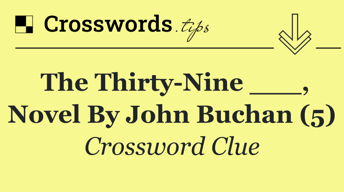 The Thirty Nine ___, novel by John Buchan (5)