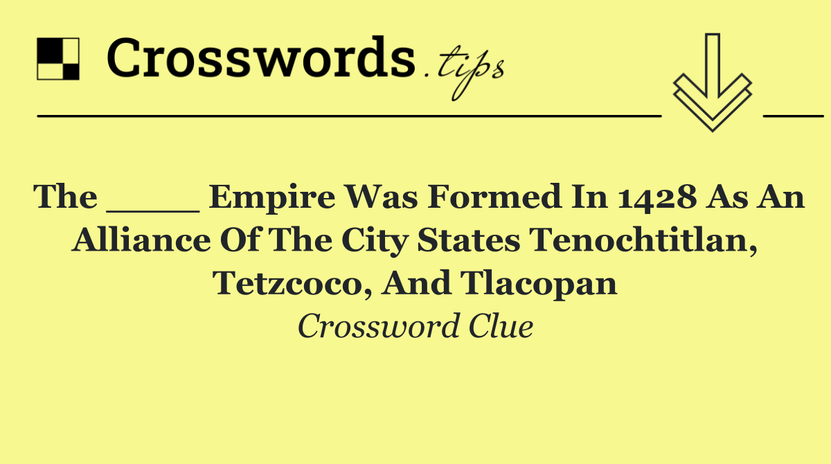 The ____ empire was formed in 1428 as an alliance of the city states Tenochtitlan, Tetzcoco, and Tlacopan
