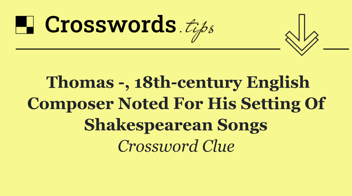 Thomas  , 18th century English composer noted for his setting of Shakespearean songs