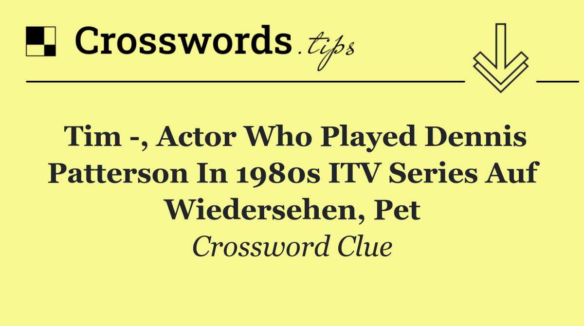 Tim  , actor who played Dennis Patterson in 1980s ITV series Auf Wiedersehen, Pet