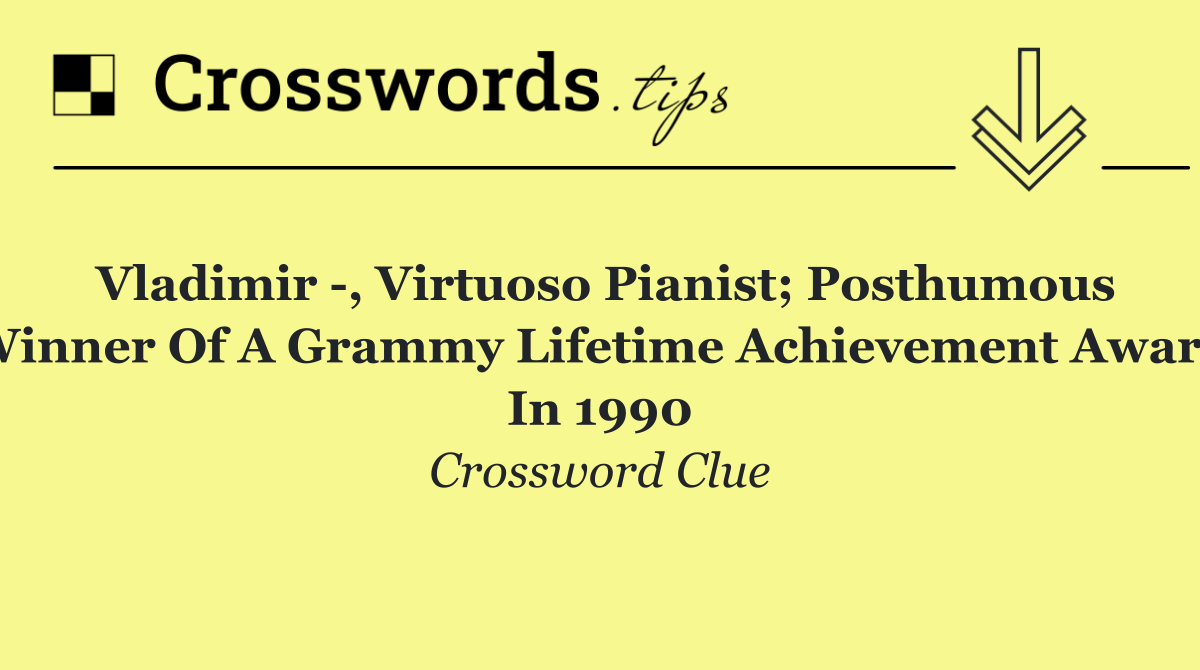 Vladimir  , virtuoso pianist; posthumous winner of a Grammy Lifetime Achievement Award in 1990