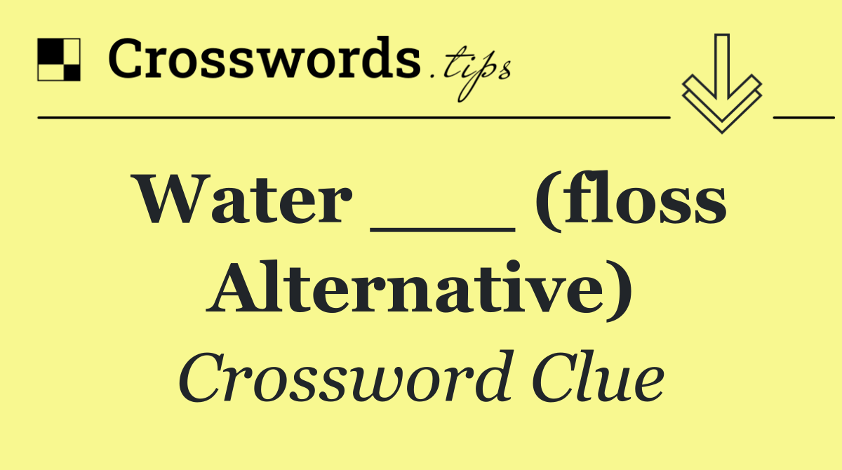 Water ___ (floss alternative)