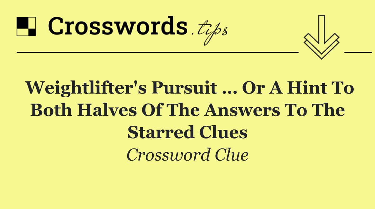 Weightlifter's pursuit … or a hint to both halves of the answers to the starred clues