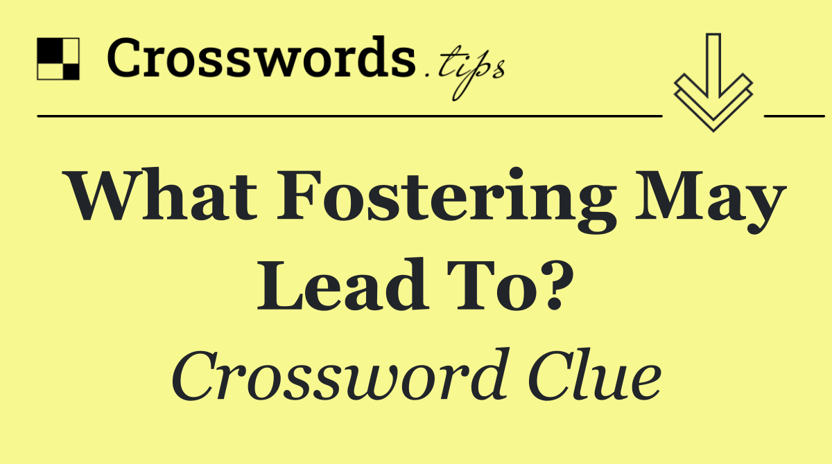 What fostering may lead to?