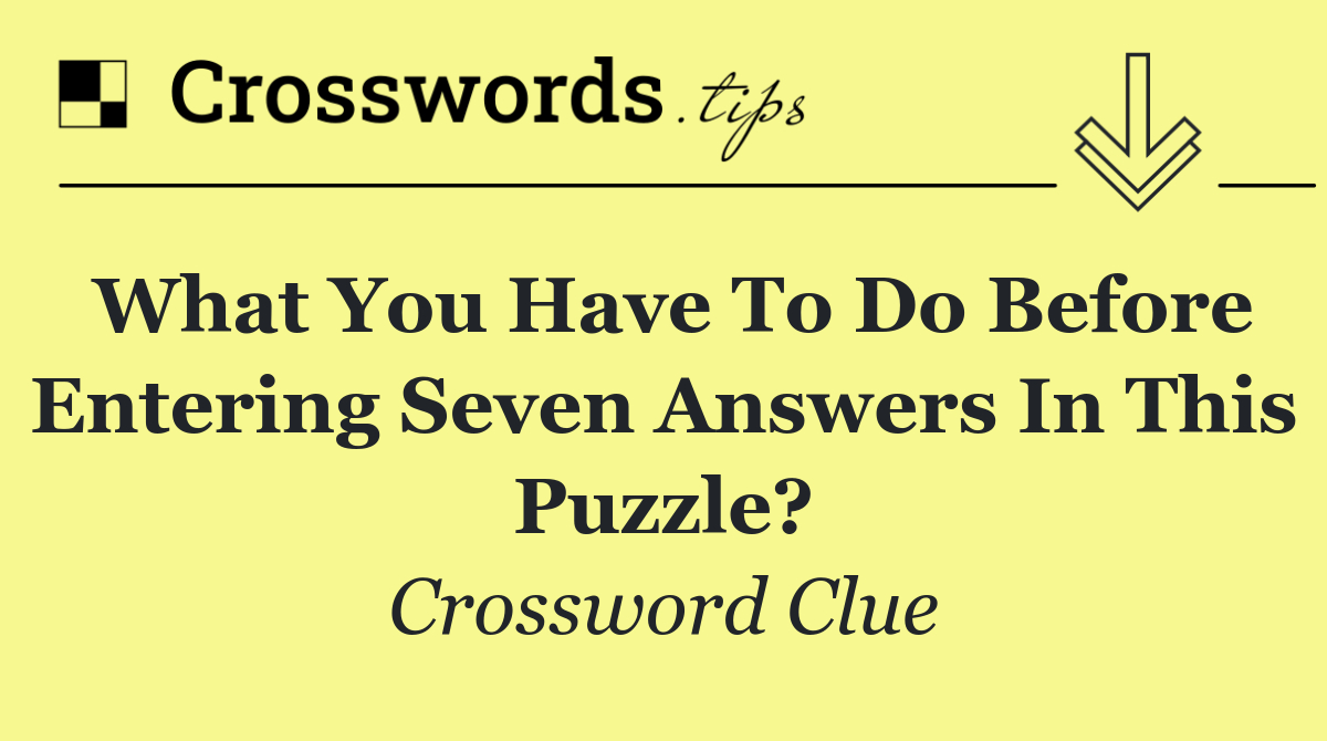 What you have to do before entering seven answers in this puzzle?