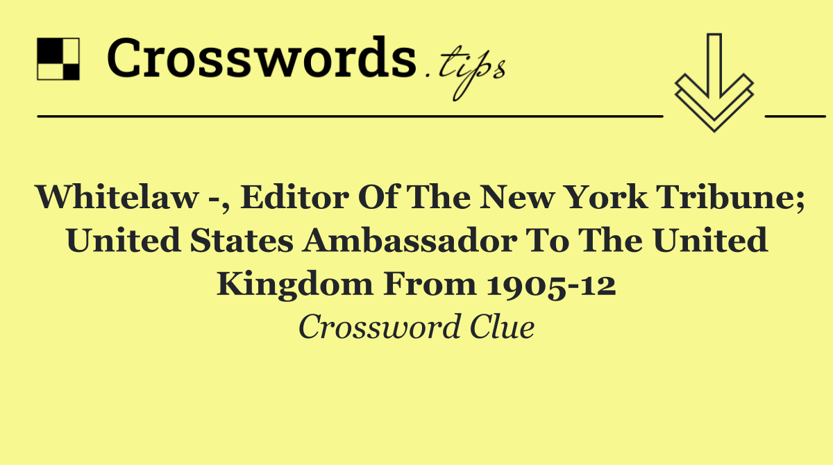 Whitelaw  , editor of the New York Tribune; United States Ambassador to the United Kingdom from 1905 12