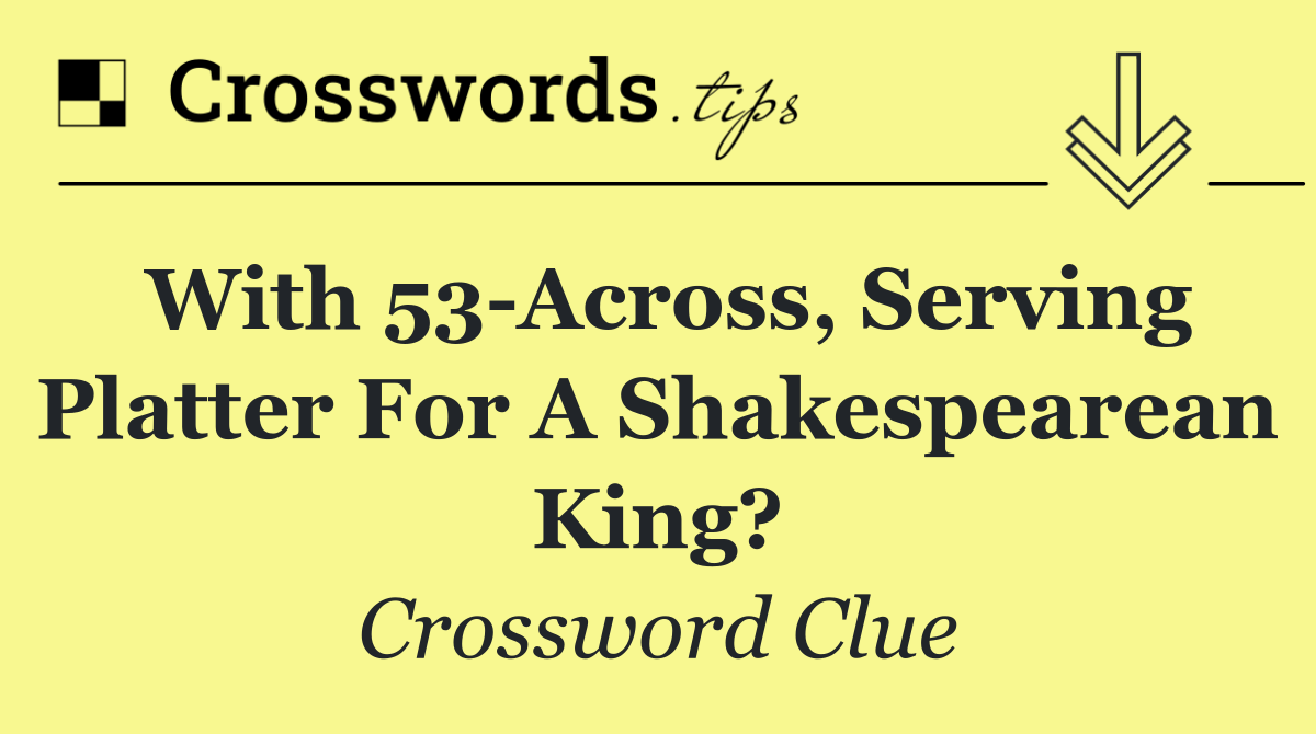 With 53 Across, serving platter for a Shakespearean king?