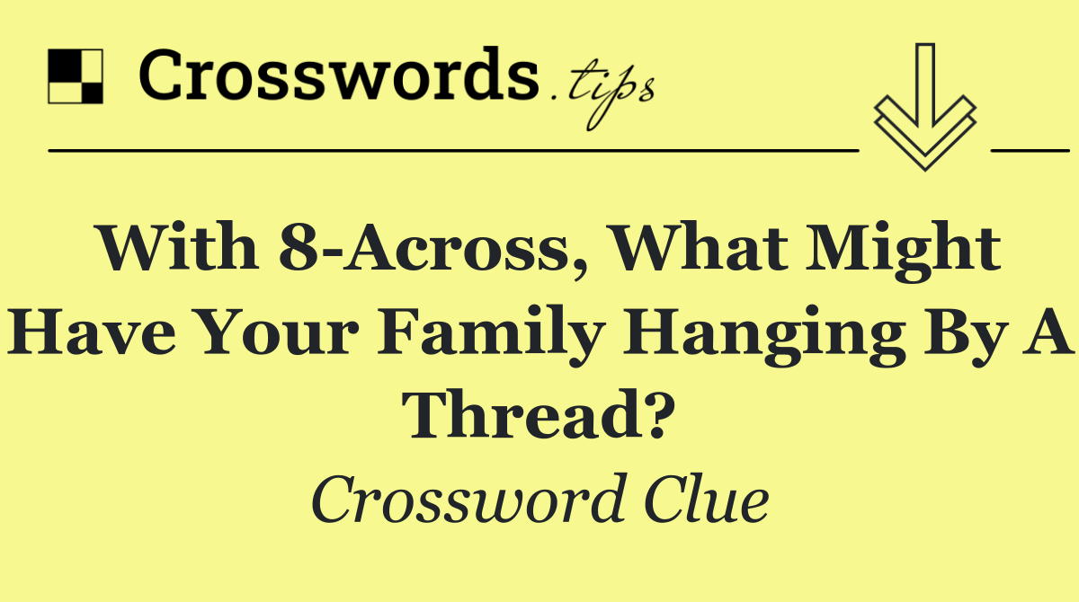 With 8 Across, what might have your family hanging by a thread?
