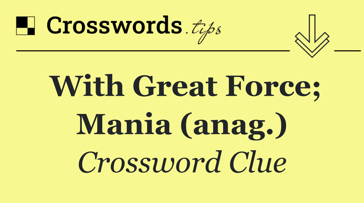 With great force; mania (anag.)