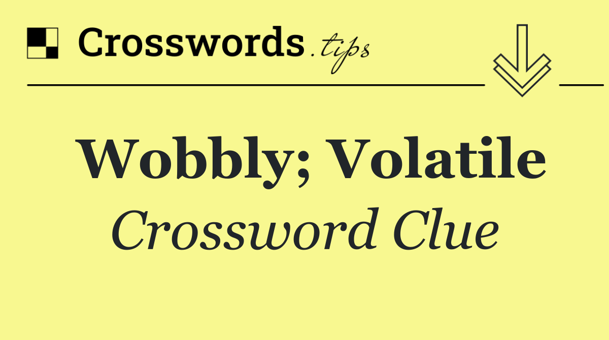 Wobbly; volatile