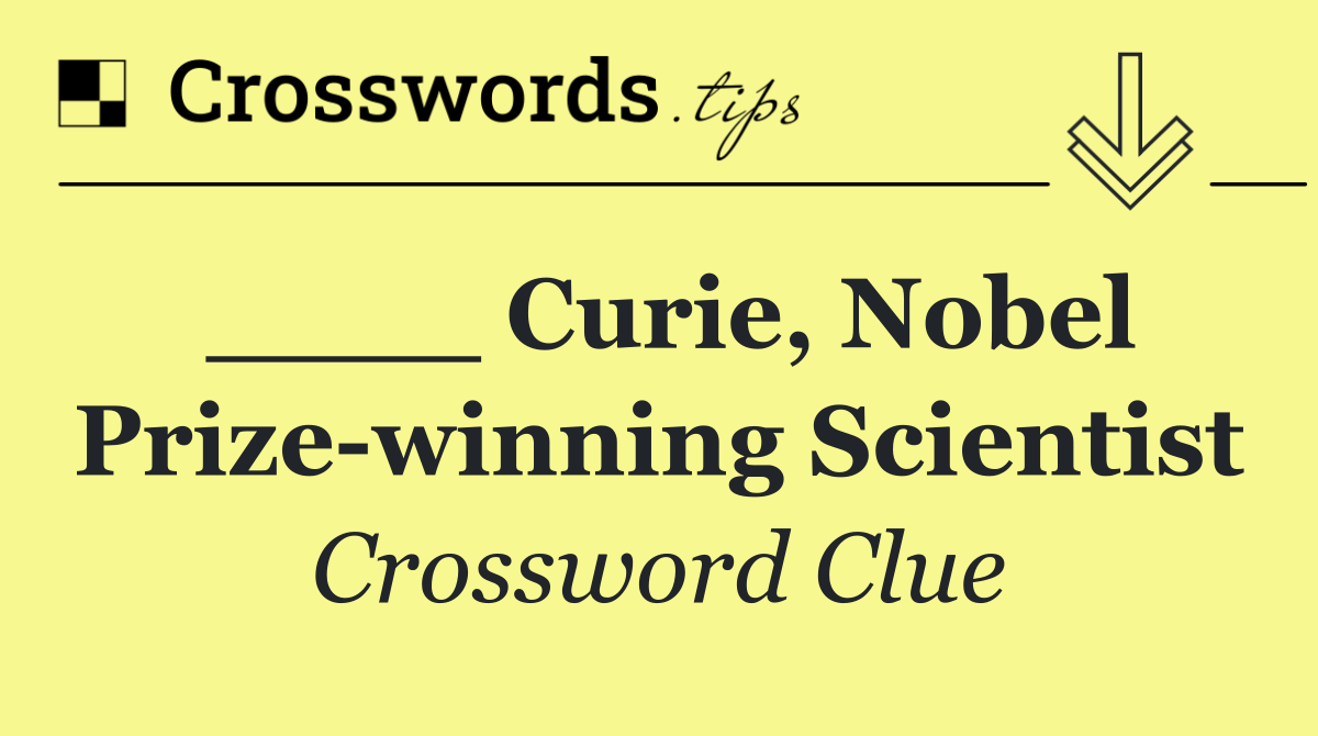 ____ Curie, Nobel Prize winning scientist