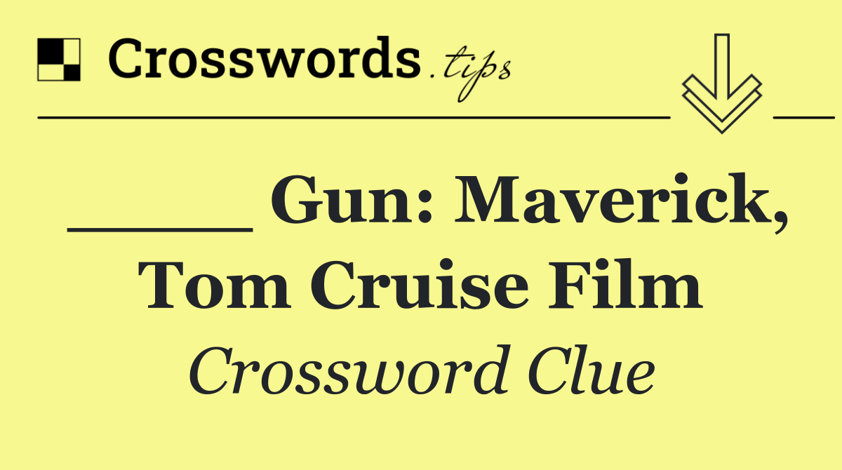 ____ Gun: Maverick, Tom Cruise film