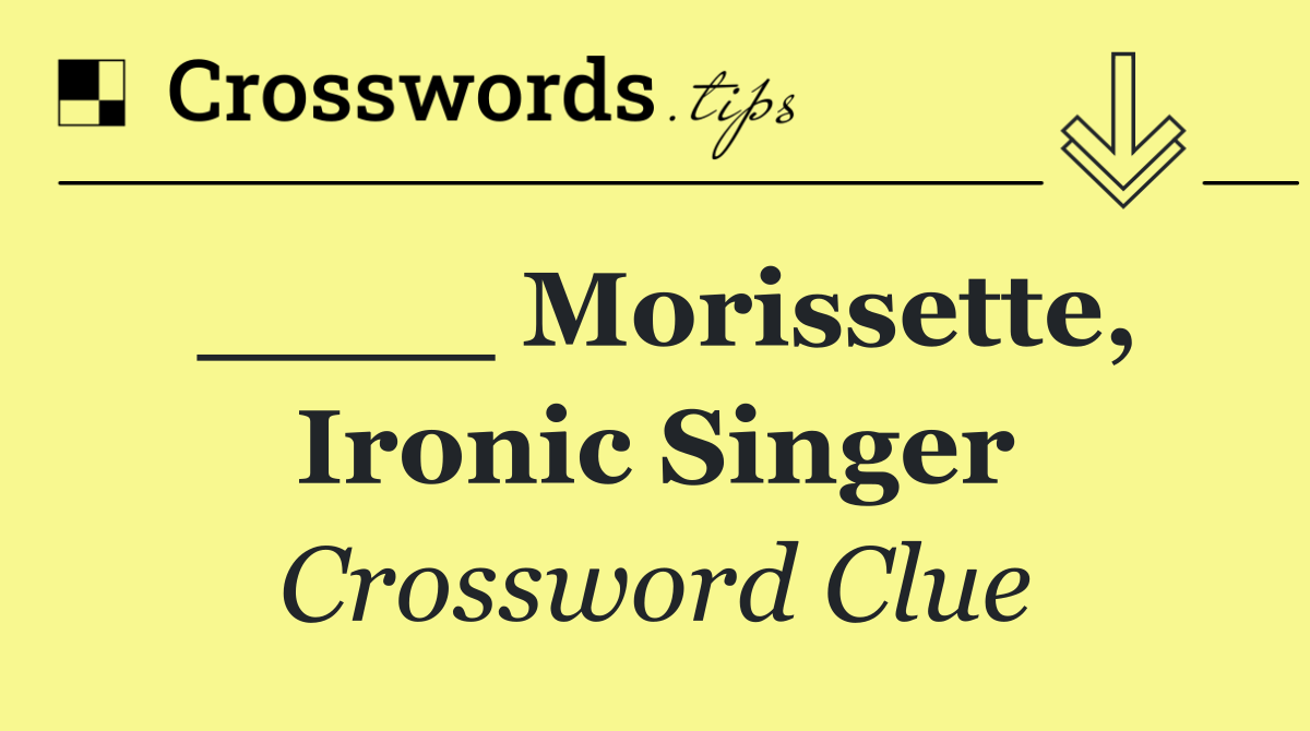____ Morissette, Ironic singer