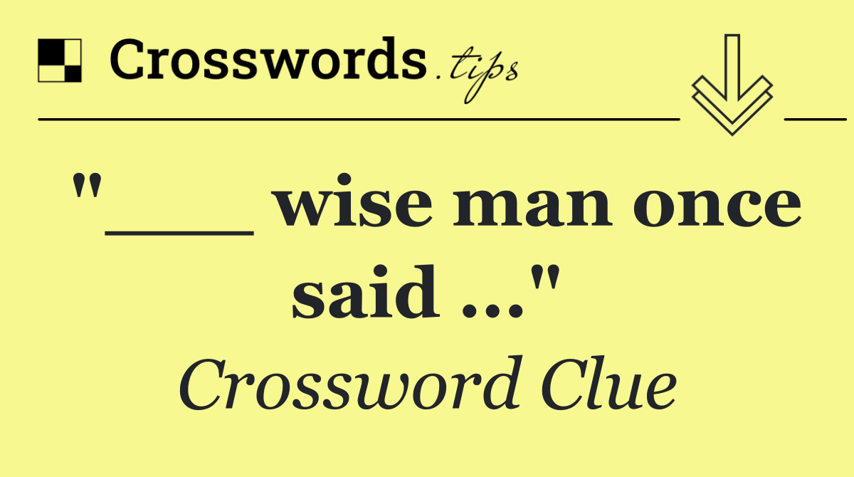 "___ wise man once said ..."