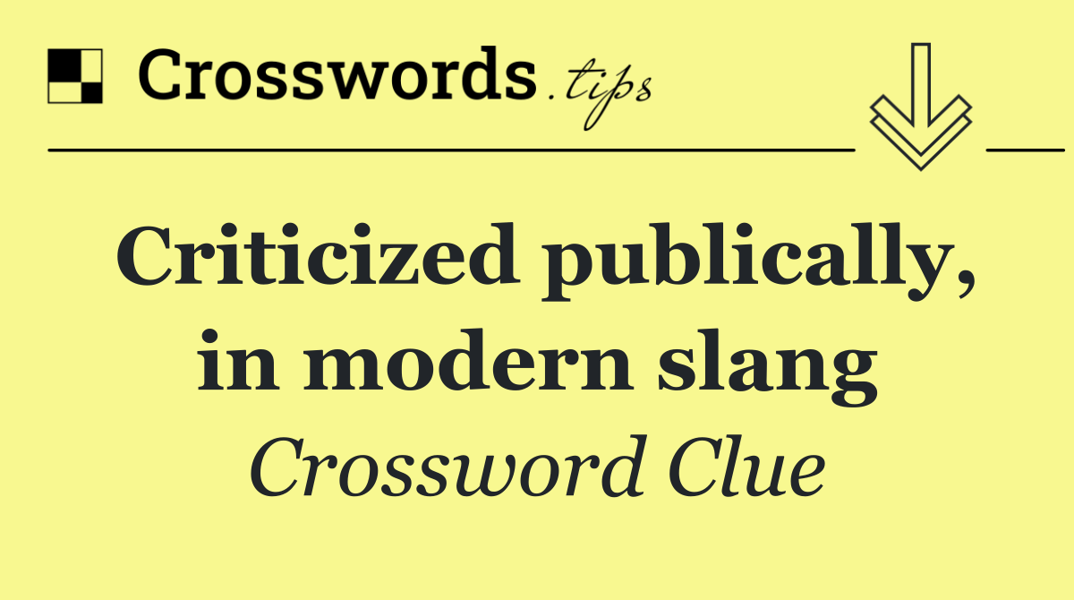 Criticized publically, in modern slang