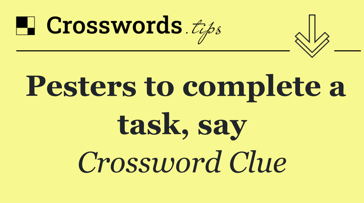 Pesters to complete a task, say