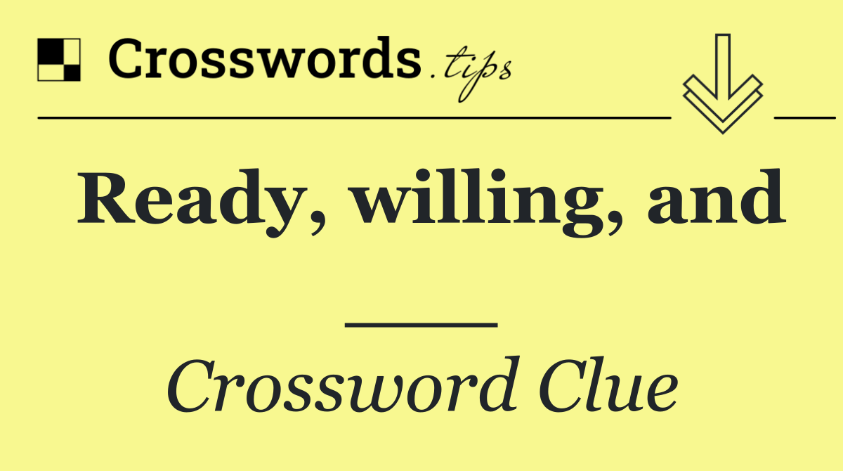 Ready, willing, and ___
