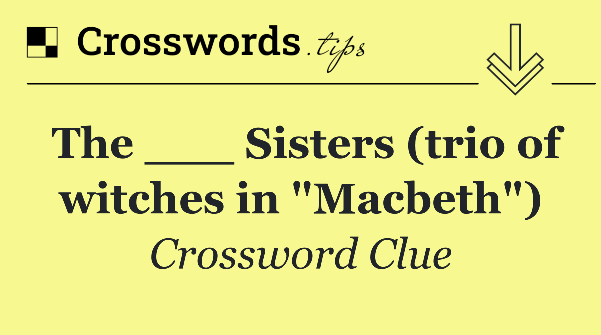 The ___ Sisters (trio of witches in "Macbeth")