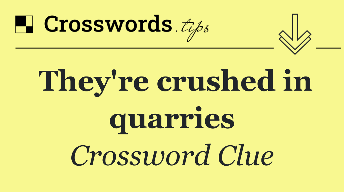 They're crushed in quarries