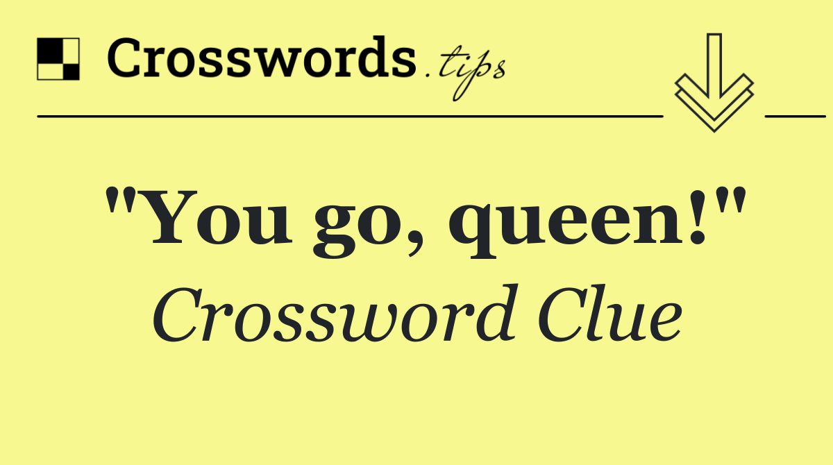 "You go, queen!"