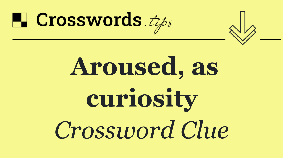 Aroused, as curiosity