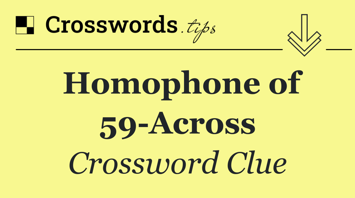 Homophone of 59 Across