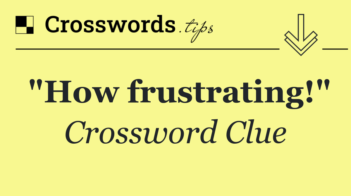 "How frustrating!"