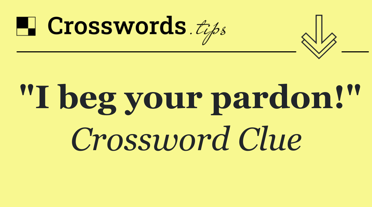 "I beg your pardon!"