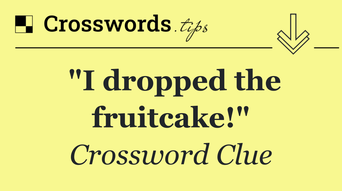 "I dropped the fruitcake!"