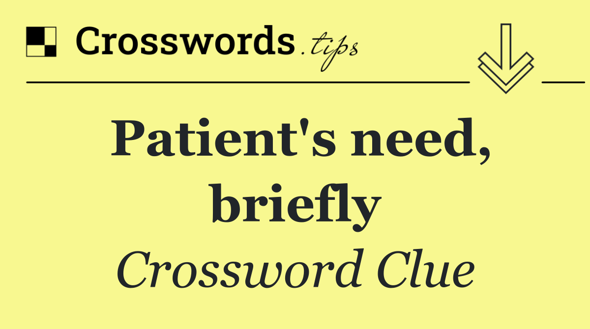 Patient's need, briefly