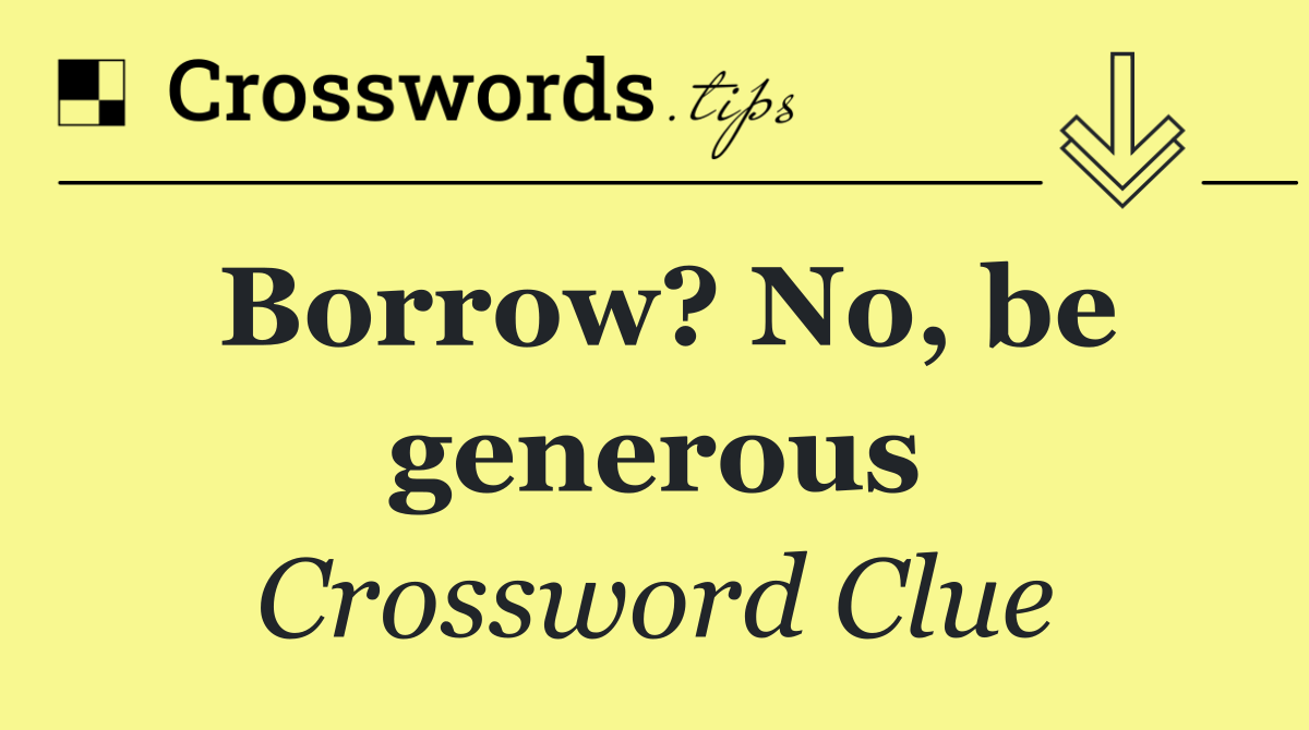 Borrow? No, be generous
