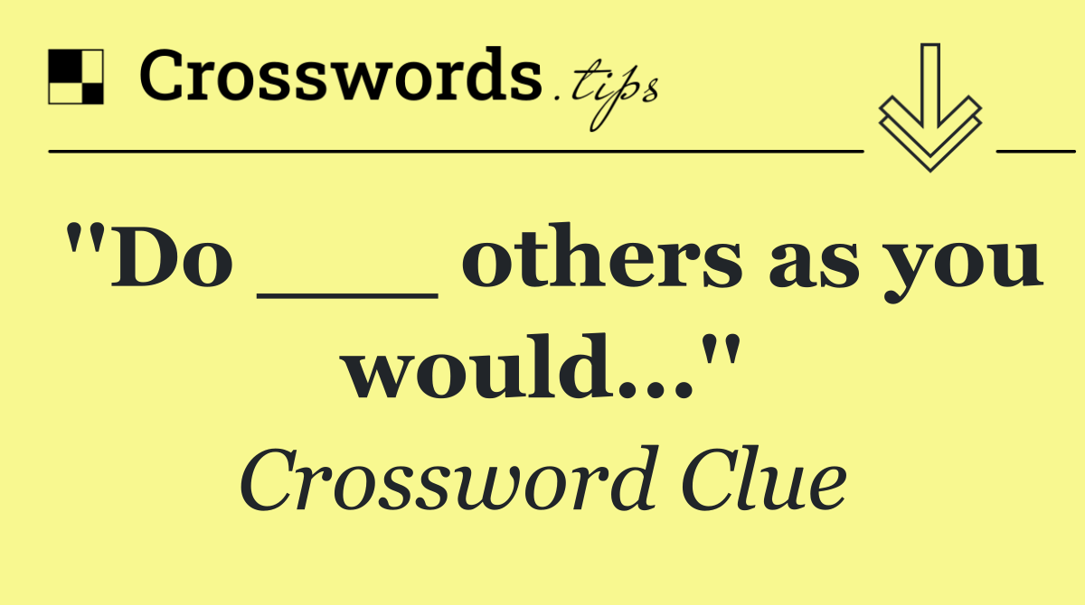 ''Do ___ others as you would...''