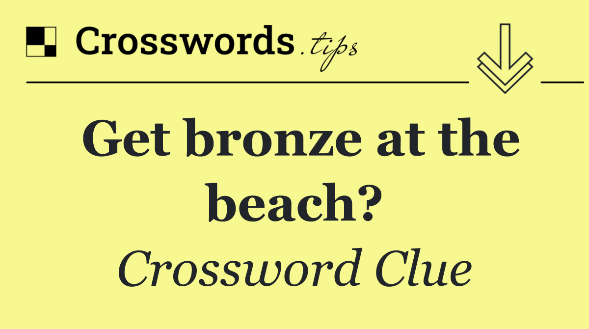 Get bronze at the beach?