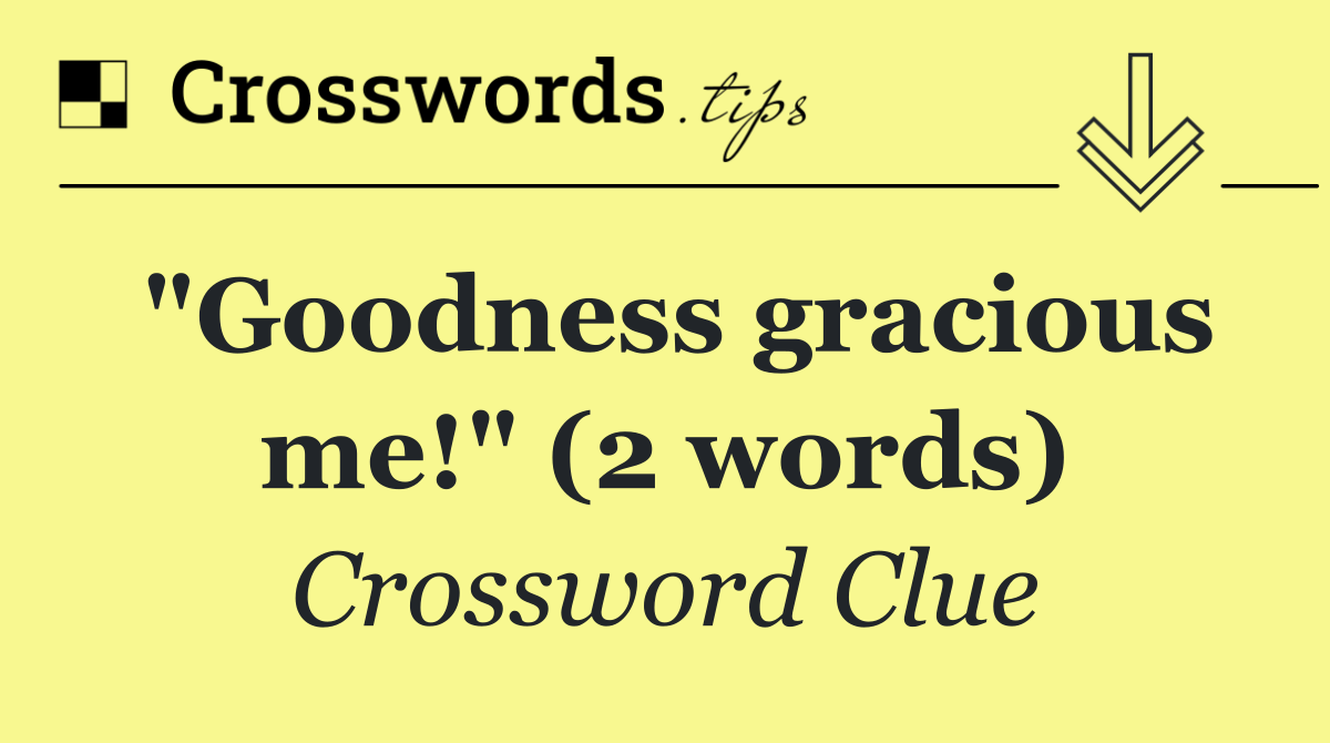 "Goodness gracious me!" (2 words)