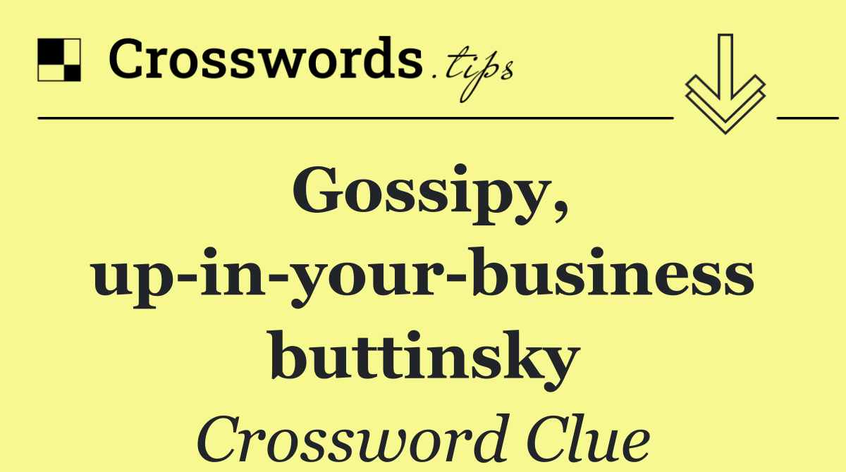 Gossipy, up in your business buttinsky