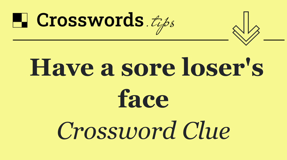 Have a sore loser's face