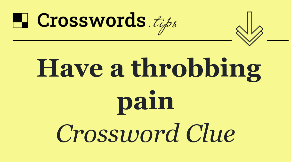 Have a throbbing pain