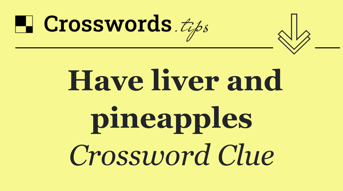 Have liver and pineapples