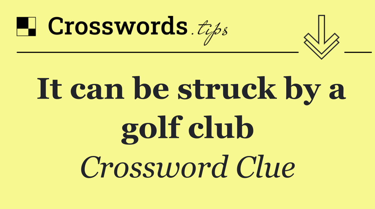 It can be struck by a golf club