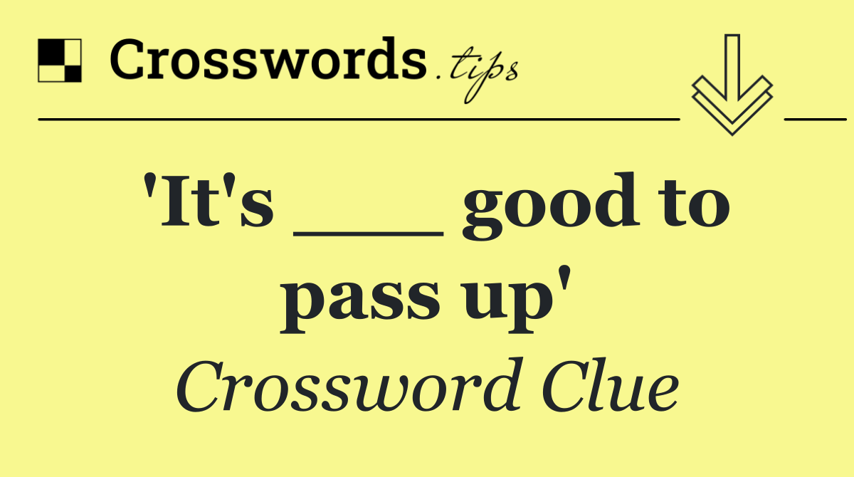 'It's ___ good to pass up'