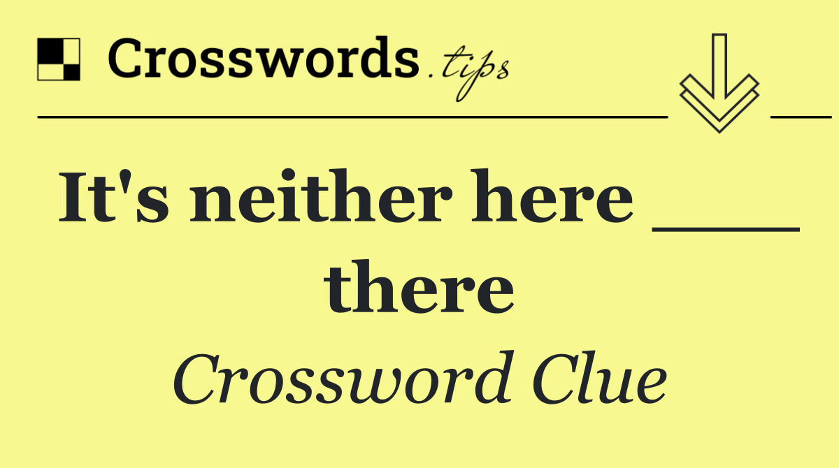 It's neither here ___ there