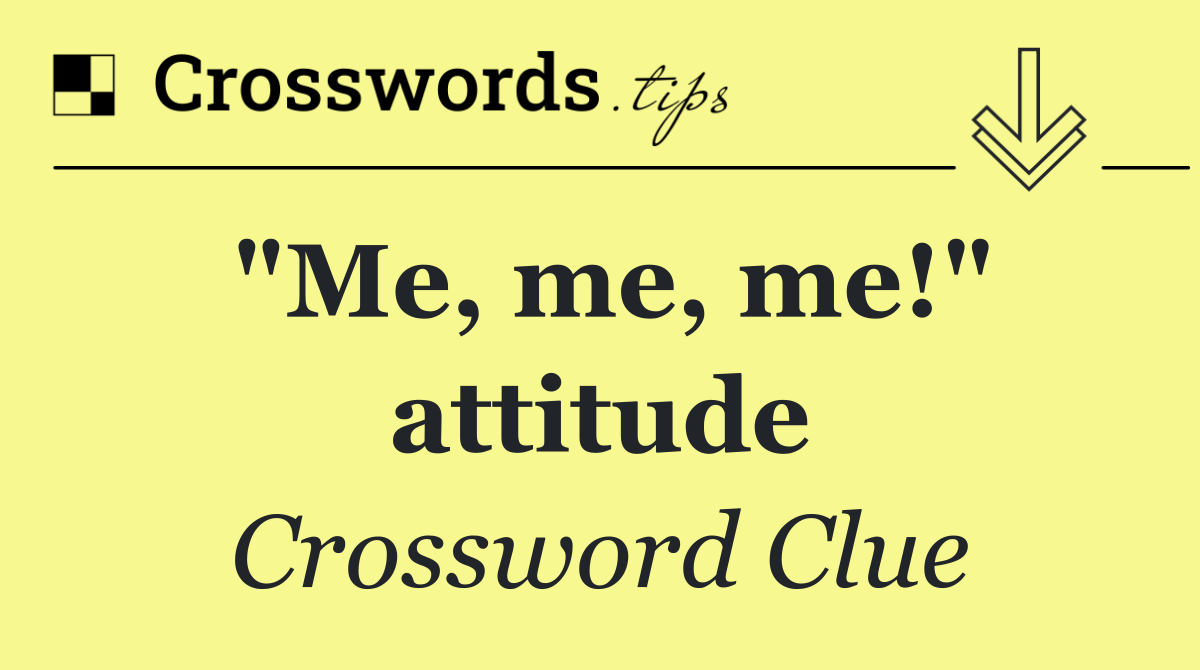 "Me, me, me!" attitude