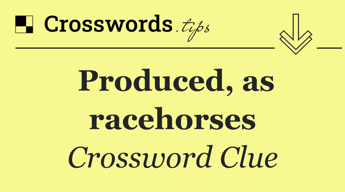 Produced, as racehorses