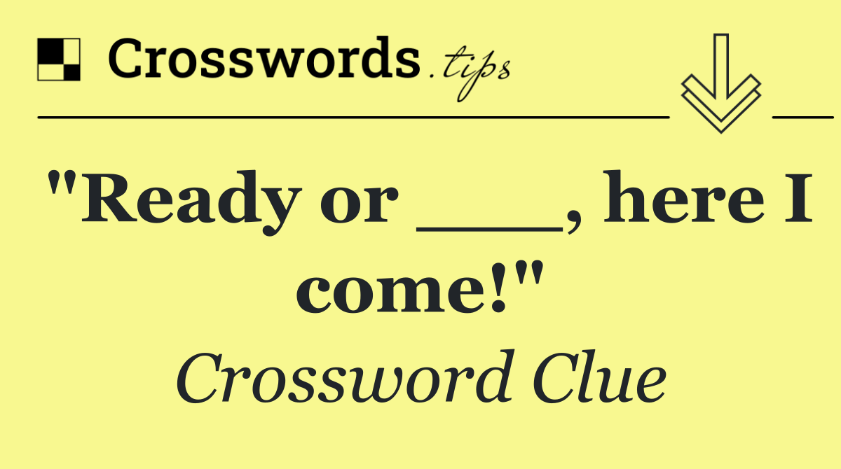 "Ready or ___, here I come!"
