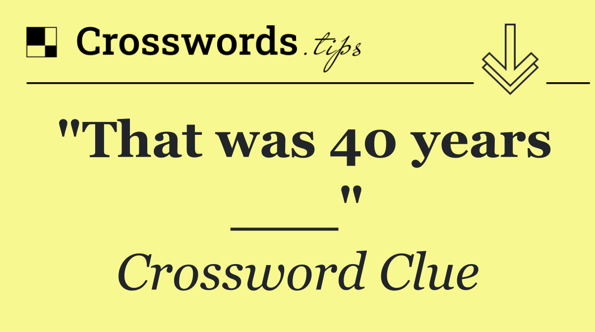 "That was 40 years ___"