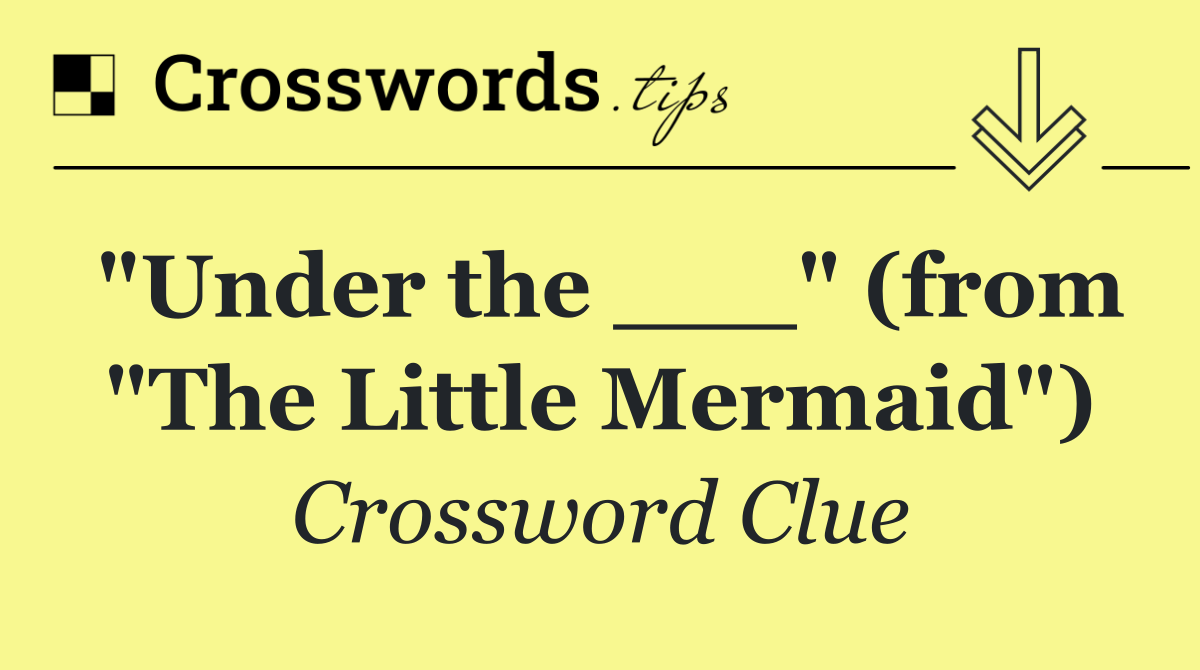 "Under the ___" (from "The Little Mermaid")