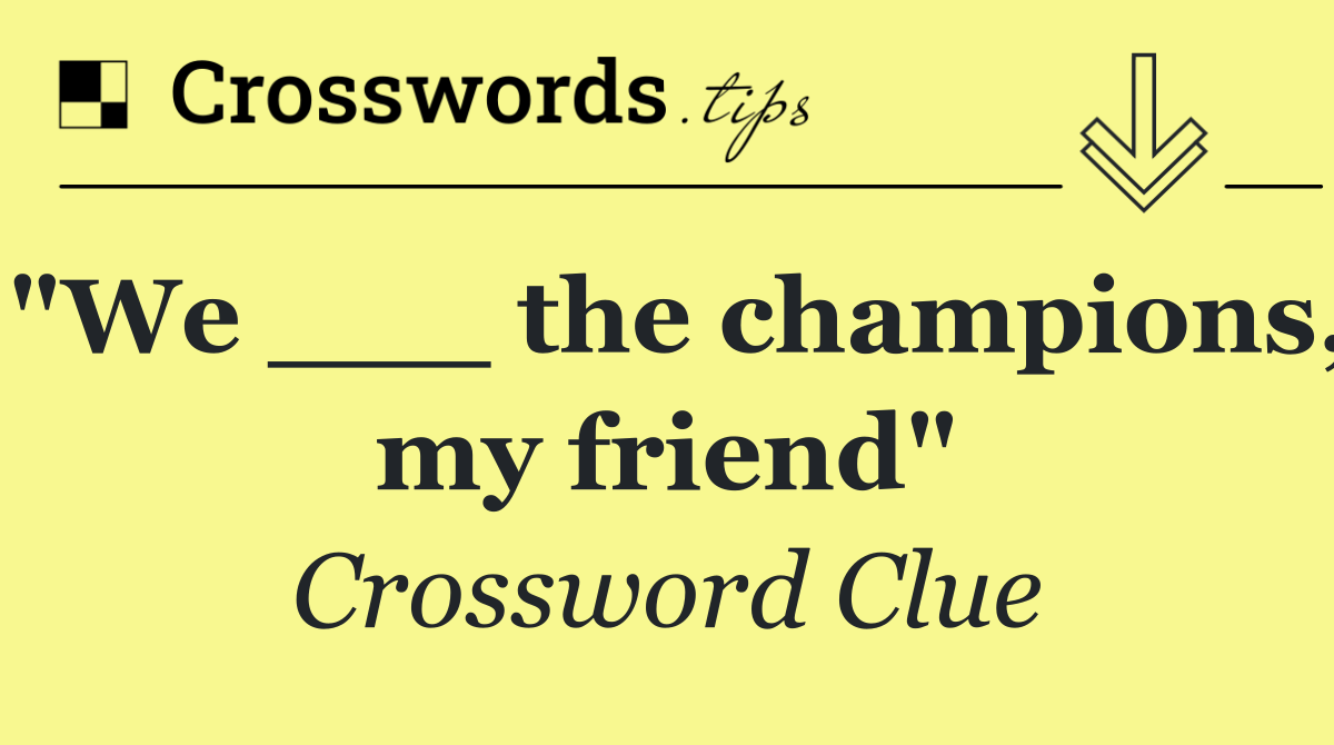 "We ___ the champions, my friend"