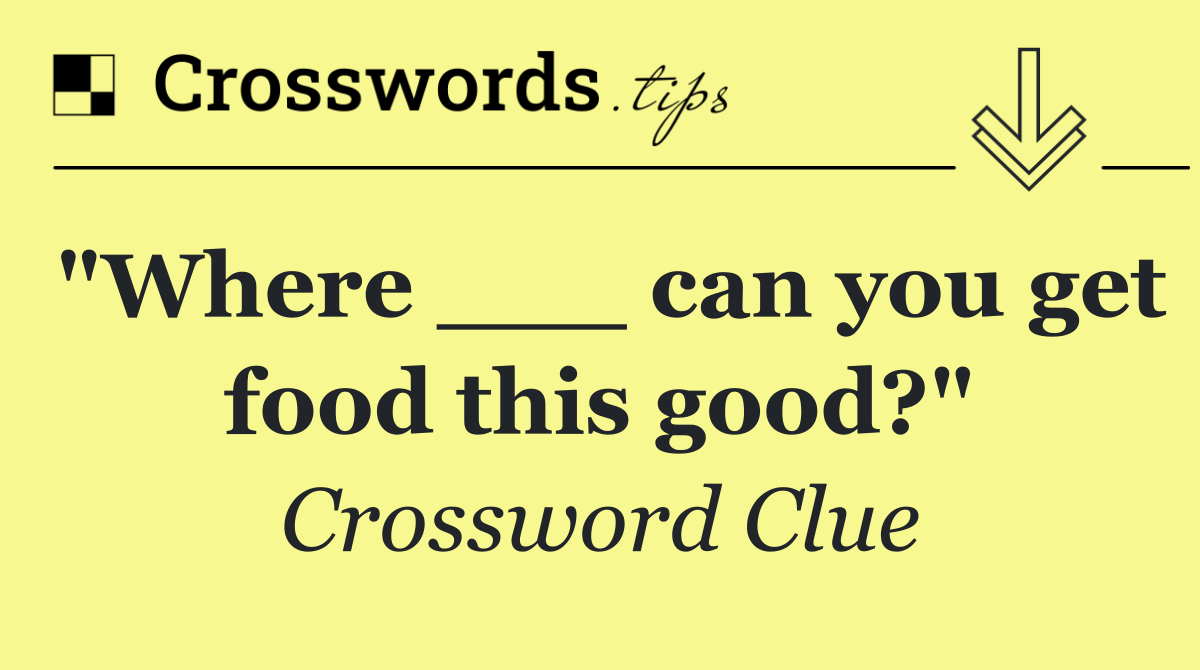 "Where ___ can you get food this good?"